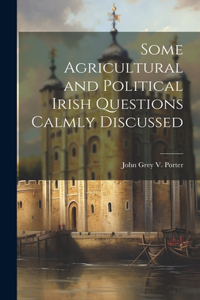 Some Agricultural and Political Irish Questions Calmly Discussed