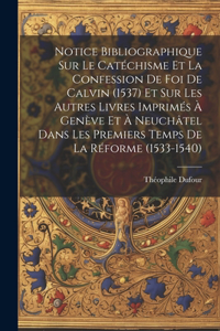 Notice Bibliographique Sur Le Catéchisme Et La Confession De Foi De Calvin (1537) Et Sur Les Autres Livres Imprimés À Genève Et À Neuchâtel Dans Les Premiers Temps De La Réforme (1533-1540)