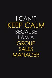 I Can't Keep Calm Because I Am A Group Sales Manager