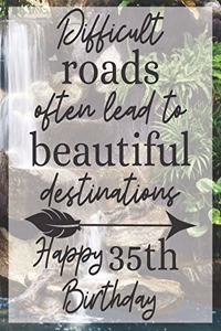 Difficult Roads Often Lead to Beautiful Destinations Happy 35th Birthday