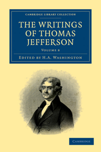 Writings of Thomas Jefferson - Volume 8: Being His Autobiography, Correspondence, Reports, Messages, Addresses, and Other Writings, Official and Private