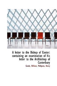 A Letter to the Bishop of Exeter: Containing an Examination of His Letter to the Archbishop of Cante