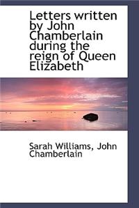Letters Written by John Chamberlain During the Reign of Queen Elizabeth