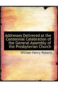 Addresses Delivered at the Centennial Celebration of the General Assembly of the Presbyterian Church