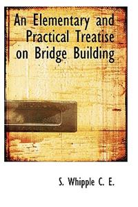 An Elementary and Practical Treatise on Bridge Building