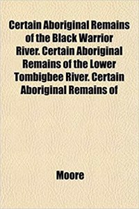 Certain Aboriginal Remains of the Black Warrior River. Certain Aboriginal Remains of the Lower Tombigbee River. Certain Aboriginal Remains of