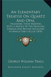 Elementary Treatise on Quartz and Opal: Including Their Varieties, with a Notice of the Principal Foreign and British Localities in Which They Occur (1870)