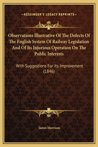 Observations Illustrative Of The Defects Of The English System Of Railway Legislation And Of Its Injurious Operation On The Public Interests