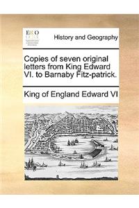 Copies of Seven Original Letters from King Edward VI. to Barnaby Fitz-Patrick.