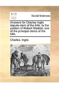 Answers for Charles Inglis Depute-Clerk of the Bills, to the Petition of Robert Waddel, One of the Principal Clerks of the Bills.