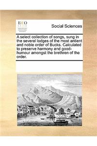 A select collection of songs, sung in the several lodges of the most antient and noble order of Bucks. Calculated to preserve harmony and good-humour amongst the brethren of the order.