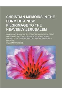 Christian Memoirs in the Form of a New Pilgrimage to the Heavenly Jerusalem; Containing by Way of Allegorical Narrative a Great Variety of Dialogues O