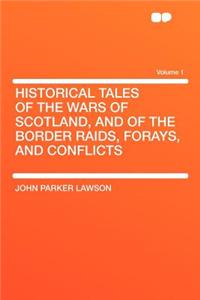 Historical Tales of the Wars of Scotland, and of the Border Raids, Forays, and Conflicts Volume 1