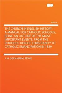 The Church in English History: A Manual for Catholic Schools, Being an Outline of the Most Important Events, from the Introduction of Christianity to Catholic Emancipation in 1829
