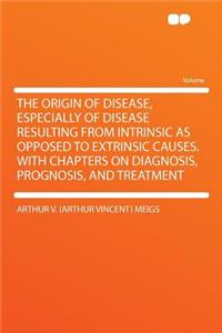 The Origin of Disease, Especially of Disease Resulting from Intrinsic as Opposed to Extrinsic Causes. with Chapters on Diagnosis, Prognosis, and Treatment