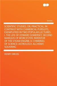 Scientific Studies, Or, Practical, in Contrast with Chimerical Pursuits, Exemplified in Two Popular Lectures. I. the Life of Edward Somerset, Second Marquis of Worcester, Inventor of the Steam Engine. II. Chimeras of Science: Astrology, Alchemy, Sq