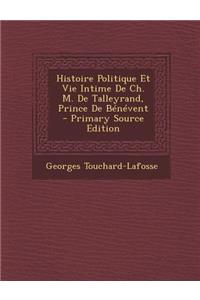 Histoire Politique Et Vie Intime de Ch. M. de Talleyrand, Prince de Benevent - Primary Source Edition