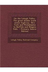 On the Lehigh Valley. the Great Double Track Scenic Highway, New York and Philadelphia to Buffalo and Niagara Falls - Primary Source Edition