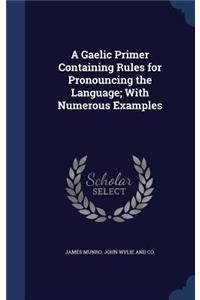 A Gaelic Primer Containing Rules for Pronouncing the Language; With Numerous Examples