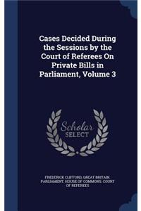 Cases Decided During the Sessions by the Court of Referees on Private Bills in Parliament, Volume 3
