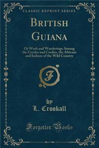 British Guiana: Or Work and Wanderings Among the Creoles and Coolies, the Africans and Indians of the Wild Country (Classic Reprint)