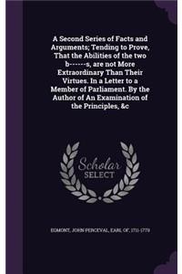 Second Series of Facts and Arguments; Tending to Prove, That the Abilities of the two b------s, are not More Extraordinary Than Their Virtues. In a Letter to a Member of Parliament. By the Author of An Examination of the Principles, &c
