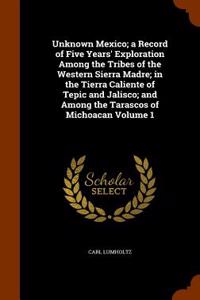 Unknown Mexico; A Record of Five Years' Exploration Among the Tribes of the Western Sierra Madre; In the Tierra Caliente of Tepic and Jalisco; And Among the Tarascos of Michoacan Volume 1