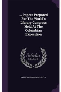... Papers Prepared For The World's Library Congress Held At The Columbian Exposition