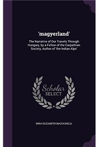 'magyerland': The Narrative of Our Travels Through Hungary, by a Fellow of the Carpathian Society, Author of 'the Indian Alps'