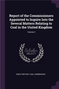 Report of the Commissioners Appointed to Inquire Into the Several Matters Relating to Coal in the United Kingdom; Volume 3