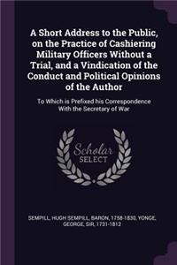 Short Address to the Public, on the Practice of Cashiering Military Officers Without a Trial, and a Vindication of the Conduct and Political Opinions of the Author