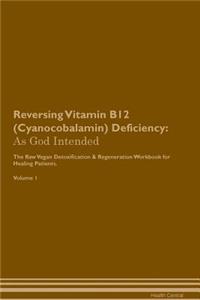 Reversing Vitamin B12 (Cyanocobalamin) Deficiency: As God Intended the Raw Vegan Plant-Based Detoxification & Regeneration Workbook for Healing Patients. Volume 1