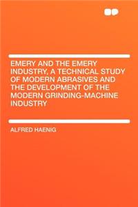 Emery and the Emery Industry, a Technical Study of Modern Abrasives and the Development of the Modern Grinding-Machine Industry