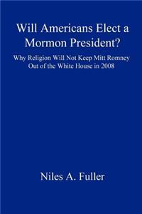 Will Americans Elect a Mormon President? Why Religion Will Not Keep Mitt Romney Out of the White House in 2008