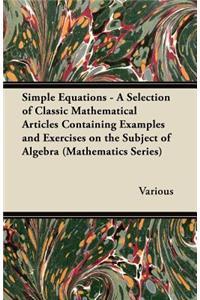 Simple Equations - A Selection of Classic Mathematical Articles Containing Examples and Exercises on the Subject of Algebra (Mathematics Series)