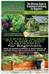 Ultimate Guide to Companion Gardening for Beginners & the Ultimate Guide to Greenhouse Gardening for Beginners & the Ultimate Guide to Raised Bed Gardening for Beginners