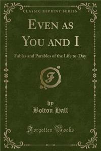 Even as You and I: Fables and Parables of the Life To-Day (Classic Reprint)