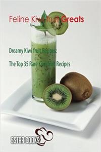 Feline Kiwi Fruit Greats: Dreamy Kiwi Fruit Recipes, the Top 35 Rare Kiwi Fruit Recipes