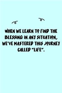 When we learn to find the blessing in any situation, we've mastered this journey called 
