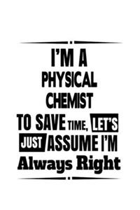 I'm A Physical Chemist To Save Time, Let's Assume That I'm Always Right: Unique Physical Chemist Notebook, Physical Chemistry Scientist Journal Gift, Diary, Doodle Gift or Notebook - 6 x 9 Compact Size, 109 Blank Lined Pa