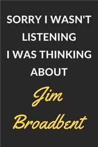 Sorry I Wasn't Listening I Was Thinking About Jim Broadbent