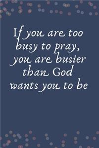 If You Are Too Busy To Pray, You Are Busier Than God Wants You To Be