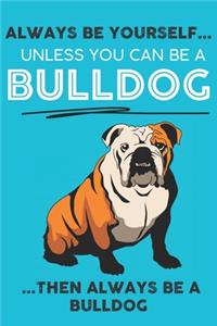 Always Be Yourself Unless You Can Be A Bulldog Then Always Be A Bulldog