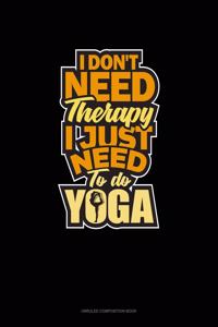 I Don't Need Therapy I Just Need To Do Yoga
