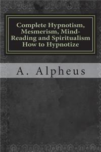 Complete Hypnotism, Mesmerism, Mind-Reading and Spiritualism How to Hypnotize