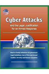 Cyber Attacks and the Legal Justification for an Armed Response - Need to Clarify Definition of Cyberattack, Legal Guidelines, Law of War and Armed Conflict, Severity and Human Casualties