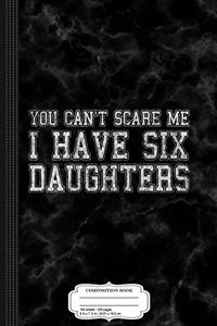 You Can't Scare Me I Have Six Daughters Composition Notebook