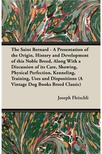 Saint Bernard - A Presentation of the Origin, History and Development of this Noble Breed, Along With a Discussion of its Care, Showing, Physical Perfection, Kenneling, Training, Uses and Dispositions (A Vintage Dog Books Breed Classic)