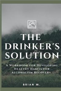 The Drinker's Solution: A Workbook for Developing Healthy Habits for Alcoholism Recovery