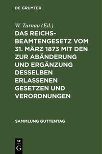 Das Reichsbeamtengesetz Vom 31. März 1873 Mit Den Zur Abänderung Und Ergänzung Desselben Erlassenen Gesetzen Und Verordnungen